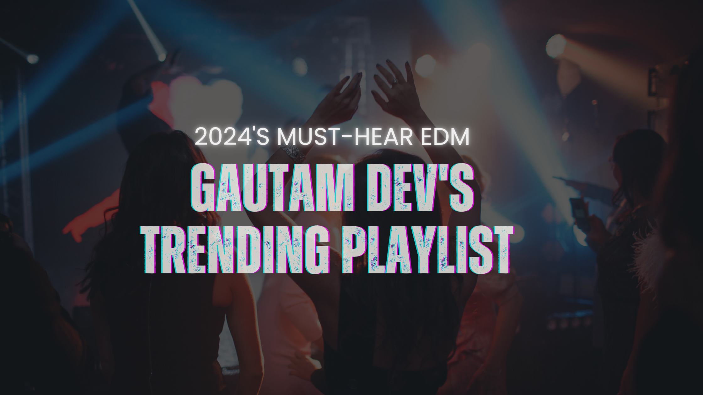 2024’s Must-Hear EDM – Gautam Dev’s Trending Playlist